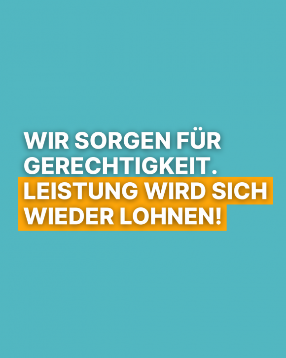 Wir sorgen für Gerechtigkeit. Leistung wird sich wieder lohnen!